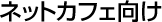 ネットカフェ向け