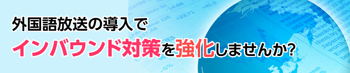 外国語放送の導入でインバウンド対策を強化しませんか？ 外国語放送の導入でインバウンド対策を強化しませんか？ 