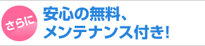 さらに！安心の無料、メンテナンス付き！