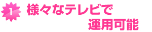 様々なテレビで運用可能