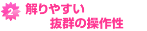 解りやすい抜群の操作性 解りやすい抜群の操作性 